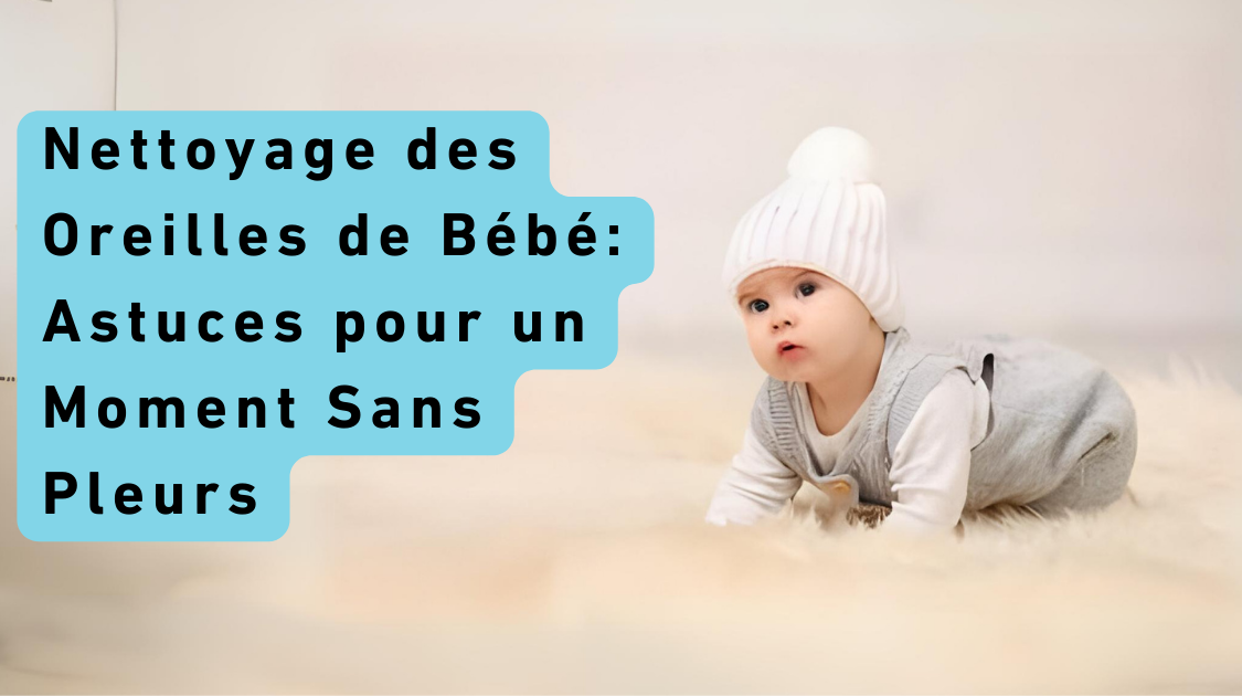 Nettoyage des Oreilles de Bébé: Astuces pour un Moment Sans Pleurs